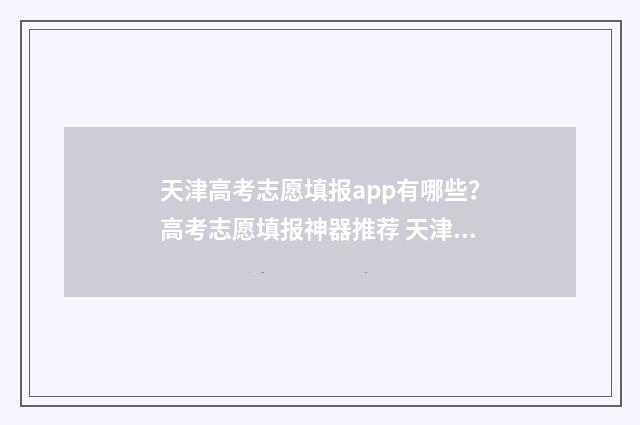 天津高考志愿填报app有哪些？高考志愿填报神器推荐 天津高考志愿填报表电子版