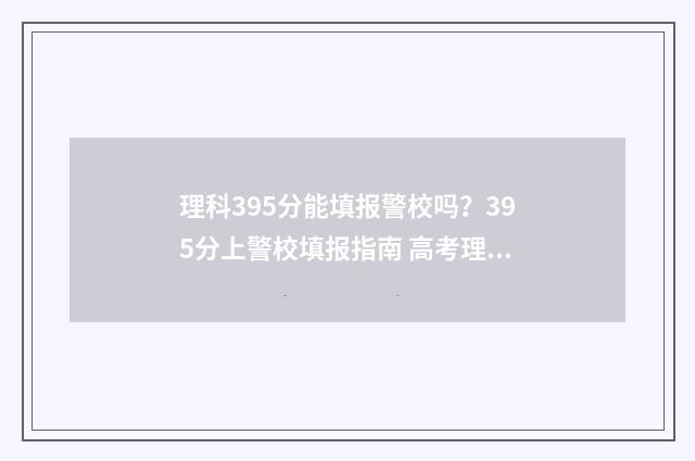 理科395分能填报警校吗？395分上警校填报指南 高考理科395分 是什么水平