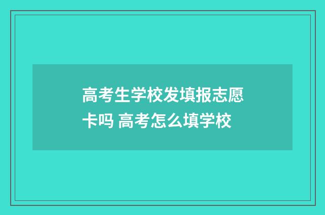 高考生学校发填报志愿卡吗 高考怎么填学校