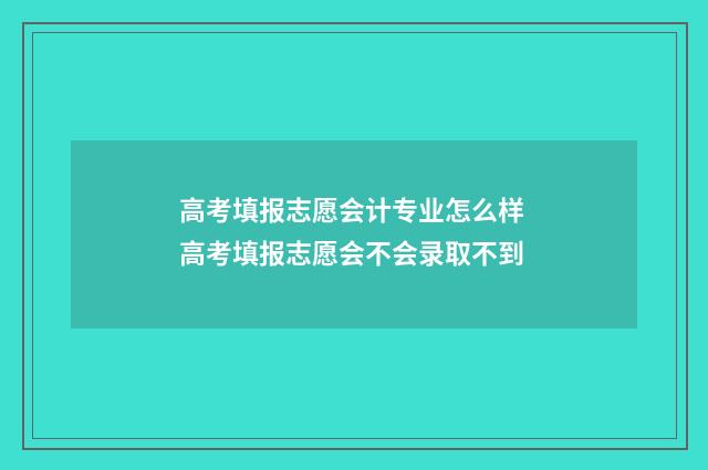 高考填报志愿会计专业怎么样 高考填报志愿会不会录取不到