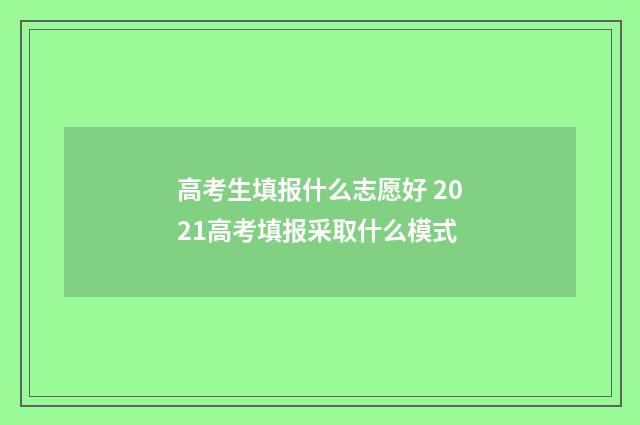 高考生填报什么志愿好 2021高考填报采取什么模式