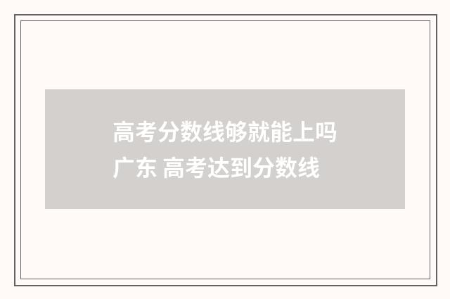 高考分数线够就能上吗广东 高考达到分数线