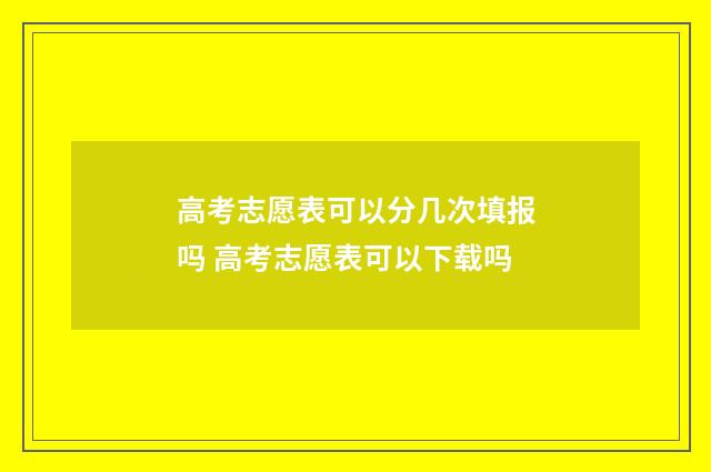 高考志愿表可以分几次填报吗 高考志愿表可以下载吗