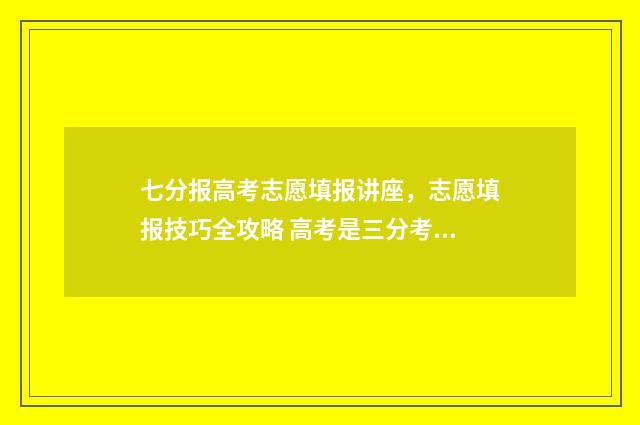 七分报高考志愿填报讲座，志愿填报技巧全攻略 高考是三分考七分报吗?