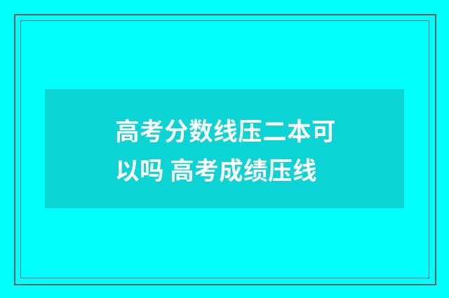 高考分数线压二本可以吗 高考成绩压线