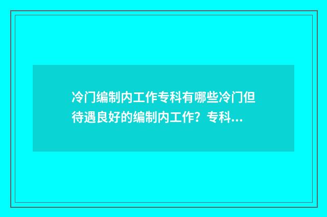 冷门编制内工作专科有哪些冷门但待遇良好的编制内工作？专科生就业方向指南 考编冷门专业