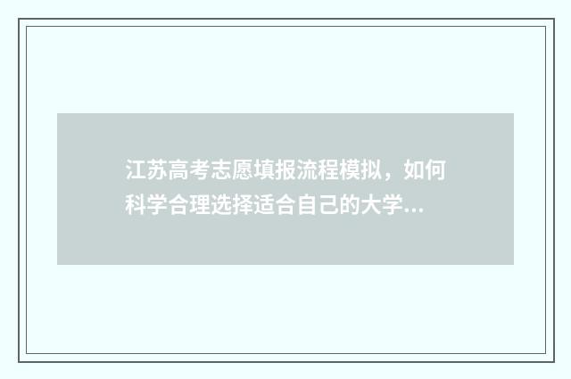 江苏高考志愿填报流程模拟，如何科学合理选择适合自己的大学专业？ 江苏高考志愿填报规则讲解