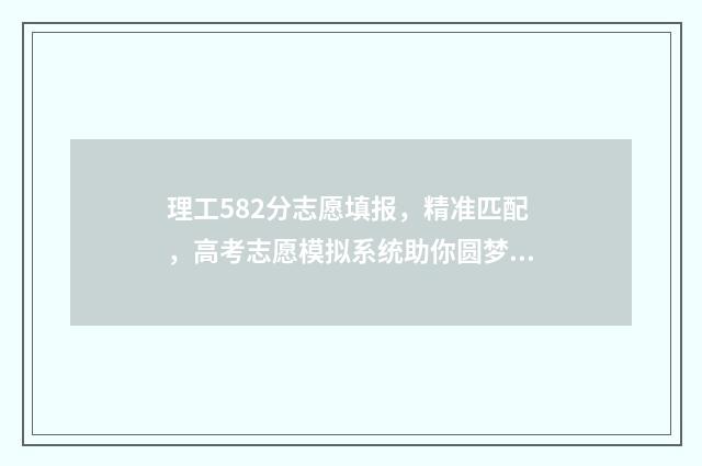 理工582分志愿填报，精准匹配，高考志愿模拟系统助你圆梦名校 理工大学520分左右