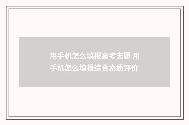 用手机怎么填报高考志愿 用手机怎么填报综合素质评价