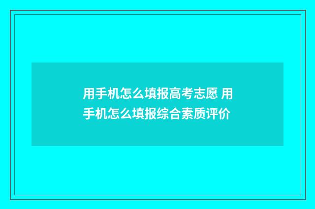 用手机怎么填报高考志愿 用手机怎么填报综合素质评价