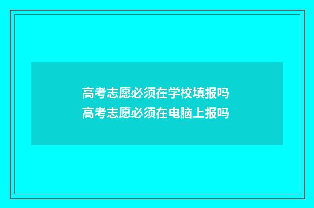 高考志愿必须在学校填报吗 高考志愿必须在电脑上报吗