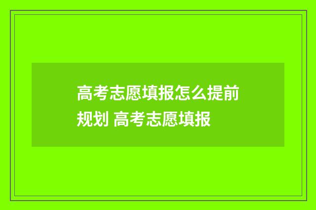 高考志愿填报怎么提前规划 高考志愿填报