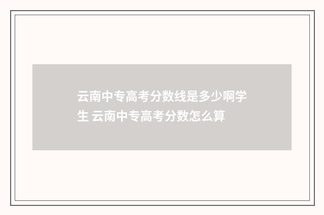 云南中专高考分数线是多少啊学生 云南中专高考分数怎么算