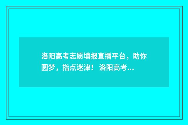 洛阳高考志愿填报直播平台，助你圆梦，指点迷津！ 洛阳高考志愿填报收费标准