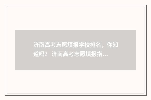 济南高考志愿填报学校排名，你知道吗？ 济南高考志愿填报指导