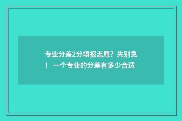 专业分差2分填报志愿？先别急！ 一个专业的分差有多少合适