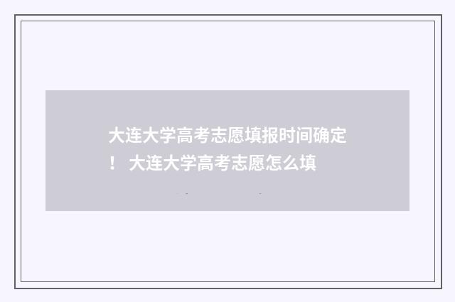 大连大学高考志愿填报时间确定！ 大连大学高考志愿怎么填
