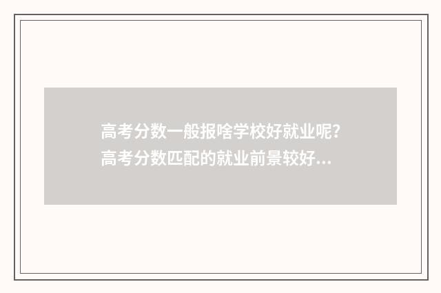 高考分数一般报啥学校好就业呢？高考分数匹配的就业前景较好的院校推荐 一般高考分数是多少
