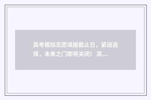 高考模拟志愿填报截止日，紧迫选择，未来之门即将关闭！ 高考模拟志愿填报怎么填报