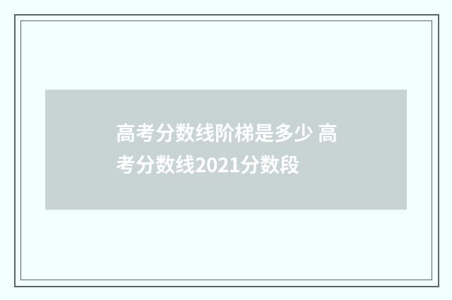高考分数线阶梯是多少 高考分数线2021分数段