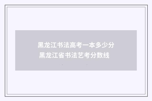 黑龙江书法高考一本多少分 黑龙江省书法艺考分数线