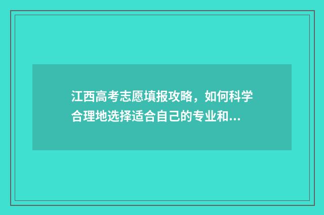 江西高考志愿填报攻略，如何科学合理地选择适合自己的专业和学校？ 江西高考志愿填报入口官网网址