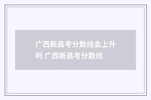 广西新高考分数线会上升吗 广西新高考分数线