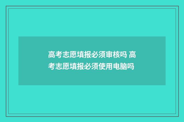 高考志愿填报必须审核吗 高考志愿填报必须使用电脑吗