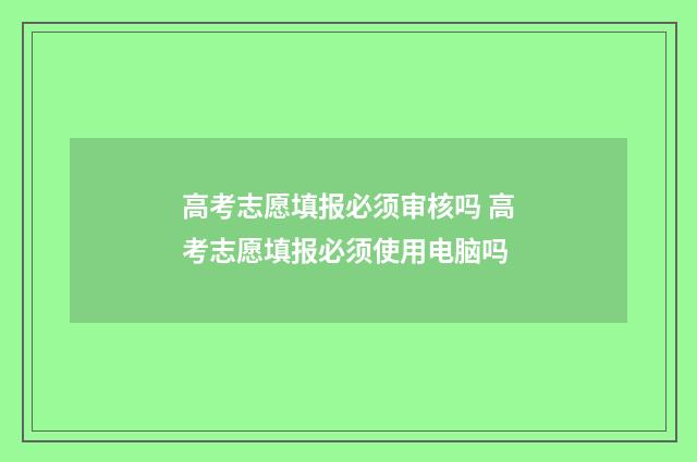 高考志愿填报必须审核吗 高考志愿填报必须使用电脑吗