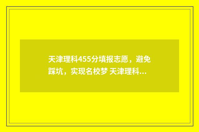 天津理科455分填报志愿，避免踩坑，实现名校梦 天津理科455分填哪个专业