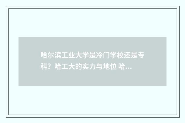 哈尔滨工业大学是冷门学校还是专科？哈工大的实力与地位 哈尔滨工业大学中外合作硕士