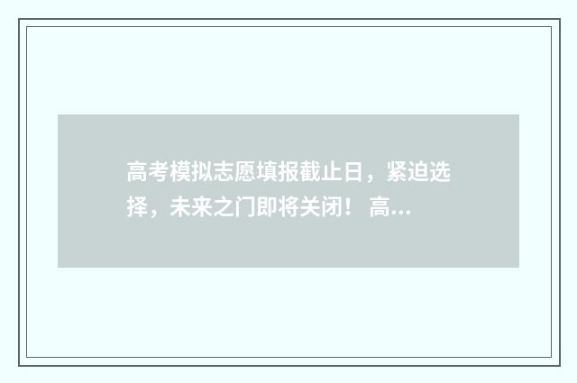 高考模拟志愿填报截止日，紧迫选择，未来之门即将关闭！ 高考模拟志愿填报怎么填报