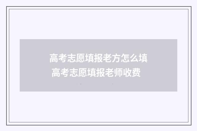 高考志愿填报老方怎么填 高考志愿填报老师收费