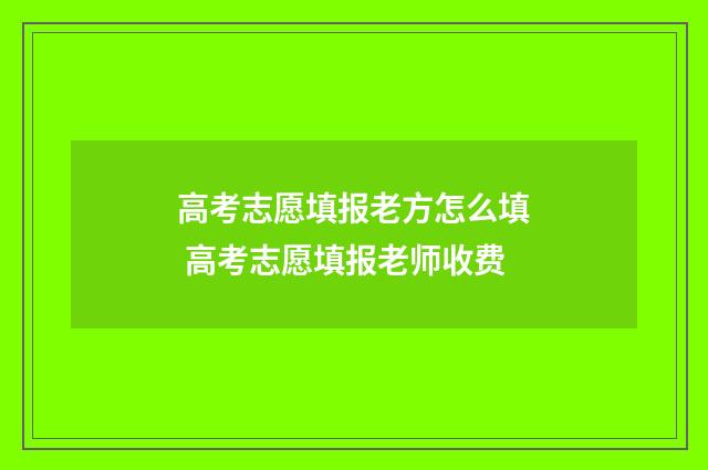 高考志愿填报老方怎么填 高考志愿填报老师收费