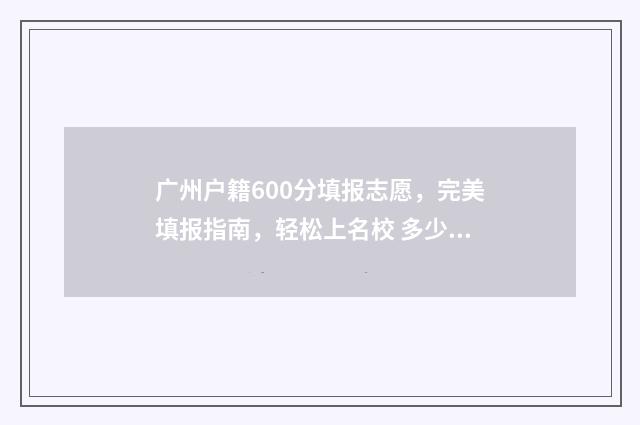 广州户籍600分填报志愿，完美填报指南，轻松上名校 多少分可以入广州户口