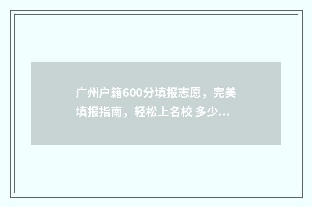 广州户籍600分填报志愿，完美填报指南，轻松上名校 多少分可以入广州户口
