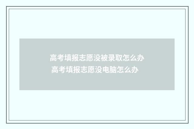 高考填报志愿没被录取怎么办 高考填报志愿没电脑怎么办