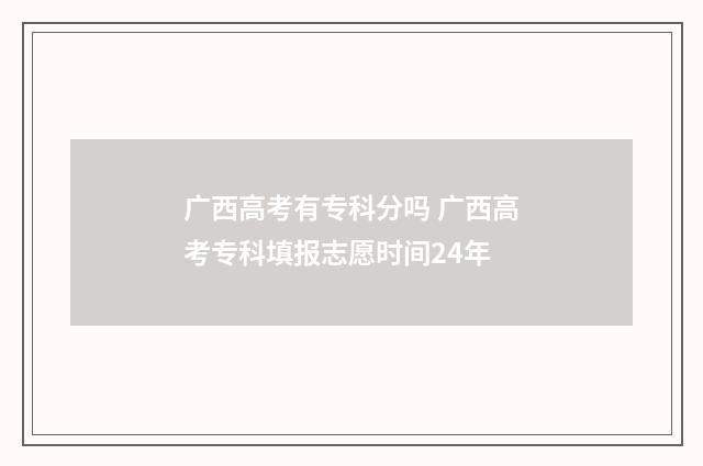 广西高考有专科分吗 广西高考专科填报志愿时间24年