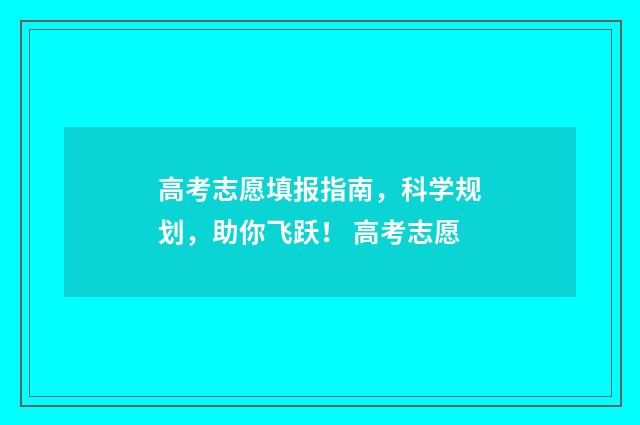 高考志愿填报指南，科学规划，助你飞跃！ 高考志愿