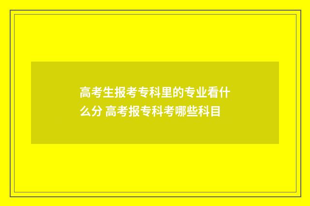 高考生报考专科里的专业看什么分 高考报专科考哪些科目