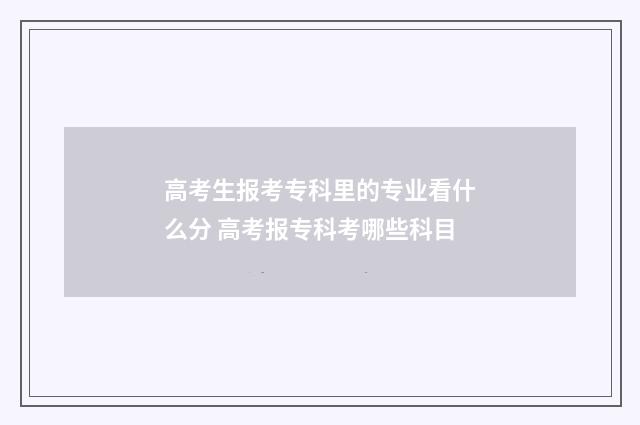 高考生报考专科里的专业看什么分 高考报专科考哪些科目