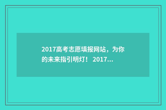 2017高考志愿填报网站，为你的未来指引明灯！ 2017志愿填报