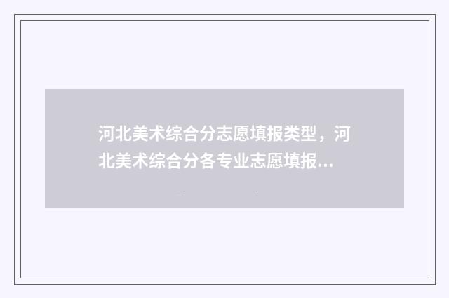 河北美术综合分志愿填报类型，河北美术综合分各专业志愿填报类型划分 河北美术综合分350的大学