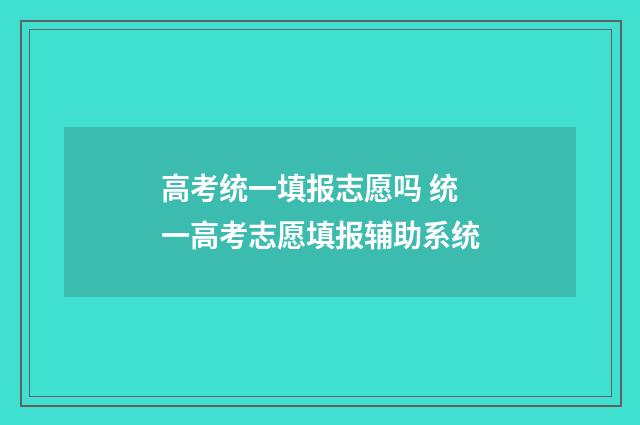 高考统一填报志愿吗 统一高考志愿填报辅助系统