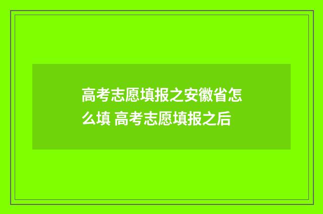 高考志愿填报之安徽省怎么填 高考志愿填报之后