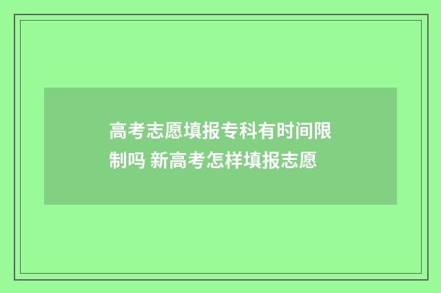 高考志愿填报专科有时间限制吗 新高考怎样填报志愿