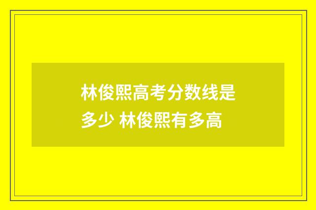 林俊熙高考分数线是多少 林俊熙有多高
