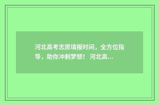 河北高考志愿填报时间，全方位指导，助你冲刺梦想！ 河北高考志愿填报辅助系统