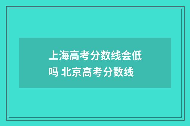 上海高考分数线会低吗 北京高考分数线