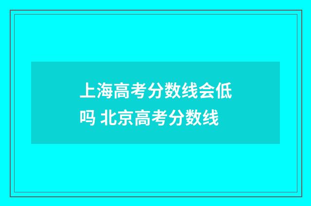 上海高考分数线会低吗 北京高考分数线